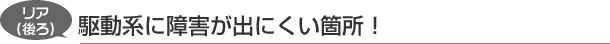 リア（後ろ）：駆動系に障害が出にくい箇所！